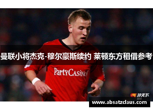 曼联小将杰克-穆尔豪斯续约 莱顿东方租借参考