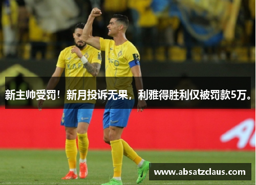 新主帅受罚！新月投诉无果，利雅得胜利仅被罚款5万。